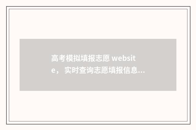高考模拟填报志愿 website， 实时查询志愿填报信息，轻松把握录取先机 高考模拟填报志愿的作用是什么