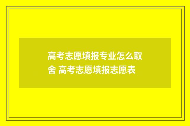 高考志愿填报专业怎么取舍 高考志愿填报志愿表