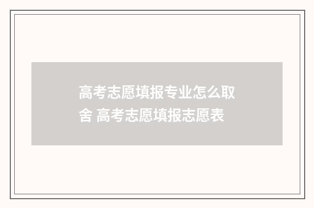 高考志愿填报专业怎么取舍 高考志愿填报志愿表