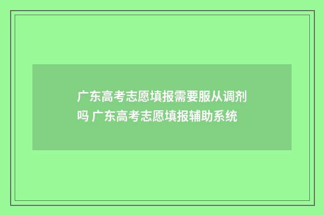 广东高考志愿填报需要服从调剂吗 广东高考志愿填报辅助系统