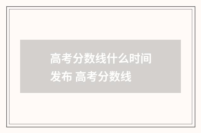 高考分数线什么时间发布 高考分数线