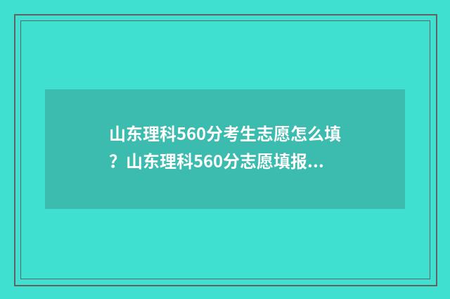 山东理科560分考生志愿怎么填？山东理科560分志愿填报攻略 山东理科560分考哪些大学