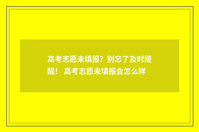 高考志愿未填报？别忘了及时提醒！ 高考志愿未填报会怎么样