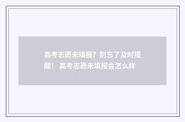 高考志愿未填报？别忘了及时提醒！ 高考志愿未填报会怎么样