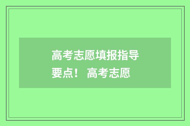 高考志愿填报指导要点！ 高考志愿