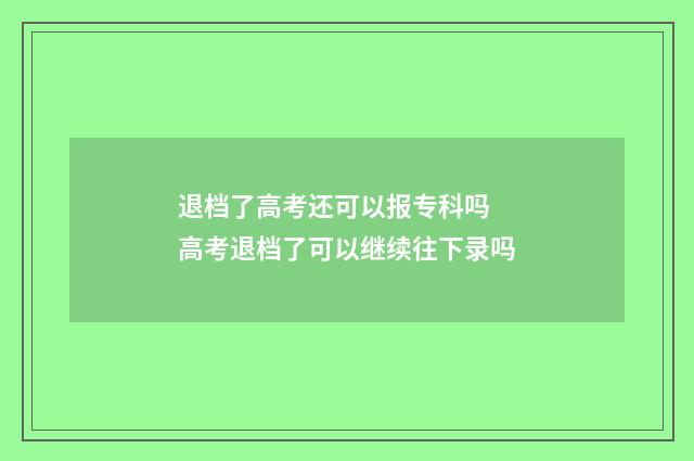 退档了高考还可以报专科吗 高考退档了可以继续往下录吗