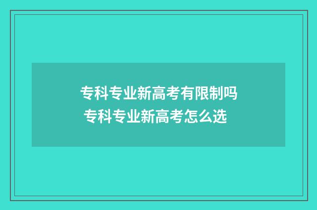 专科专业新高考有限制吗 专科专业新高考怎么选