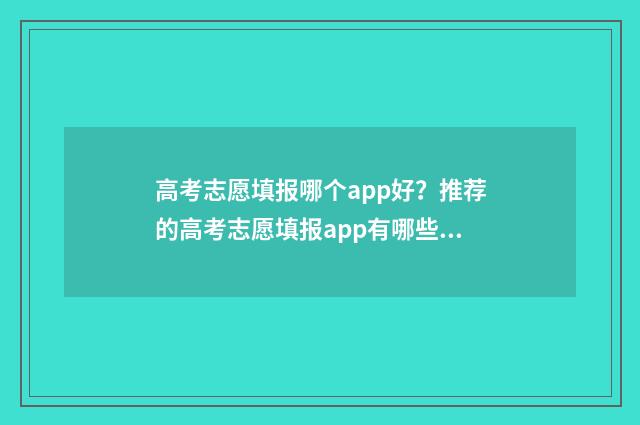 高考志愿填报哪个app好？推荐的高考志愿填报app有哪些？ 高考志愿填报哪里看