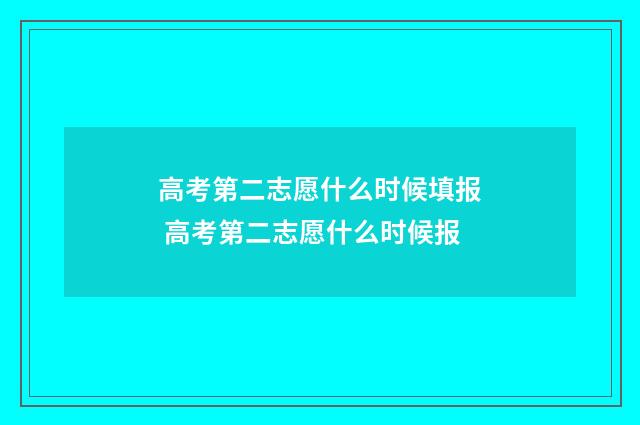 高考第二志愿什么时候填报 高考第二志愿什么时候报