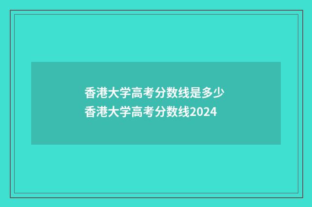 香港大学高考分数线是多少 香港大学高考分数线2024