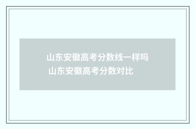 山东安徽高考分数线一样吗 山东安徽高考分数对比