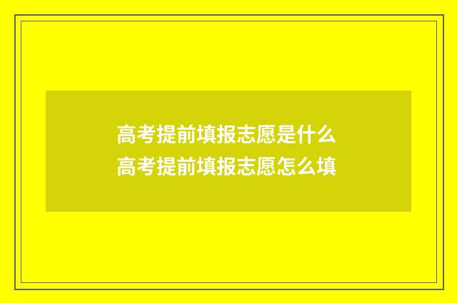 高考提前填报志愿是什么 高考提前填报志愿怎么填