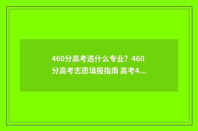 460分高考选什么专业？460分高考志愿填报指南 高考460分上什么学校