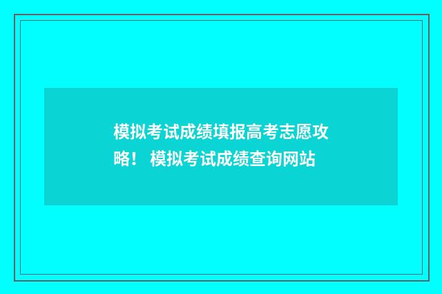 模拟考试成绩填报高考志愿攻略！ 模拟考试成绩查询网站