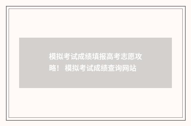 模拟考试成绩填报高考志愿攻略！ 模拟考试成绩查询网站