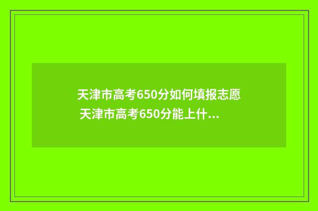 天津市高考650分如何填报志愿 天津市高考650分能上什么大学
