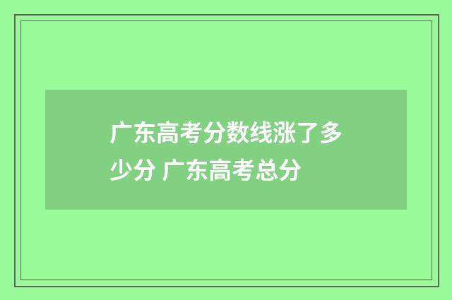 广东高考分数线涨了多少分 广东高考总分
