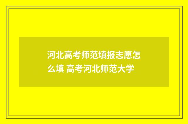 河北高考师范填报志愿怎么填 高考河北师范大学