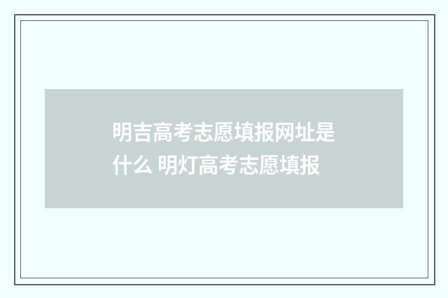 明吉高考志愿填报网址是什么 明灯高考志愿填报