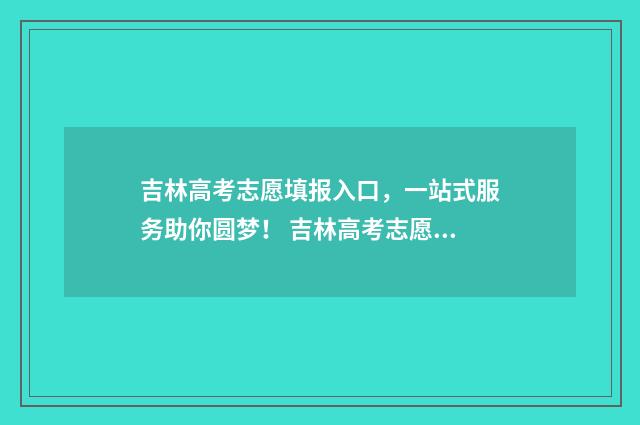 吉林高考志愿填报入口，一站式服务助你圆梦！ 吉林高考志愿填报系统模拟演练