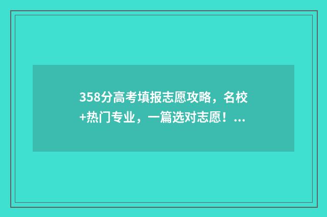 358分高考填报志愿攻略，名校+热门专业，一篇选对志愿！ 高考分数351能报什么学校