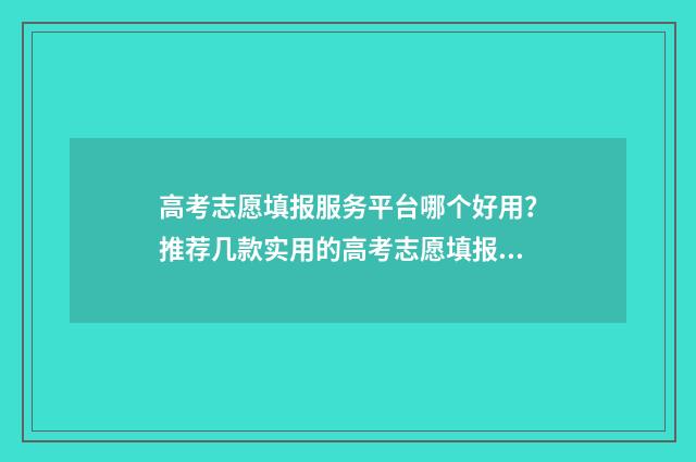 高考志愿填报服务平台哪个好用？推荐几款实用的高考志愿填报工具 高考志愿填报服务平台吉林