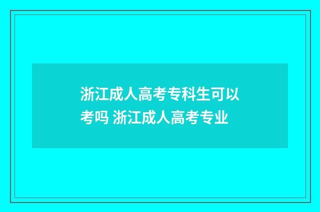 浙江成人高考专科生可以考吗 浙江成人高考专业
