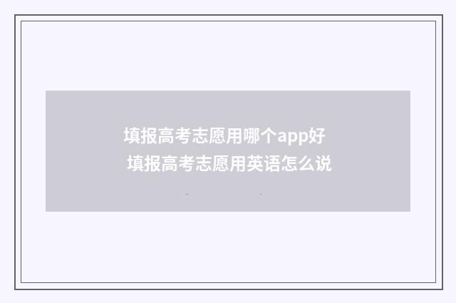 填报高考志愿用哪个app好 填报高考志愿用英语怎么说