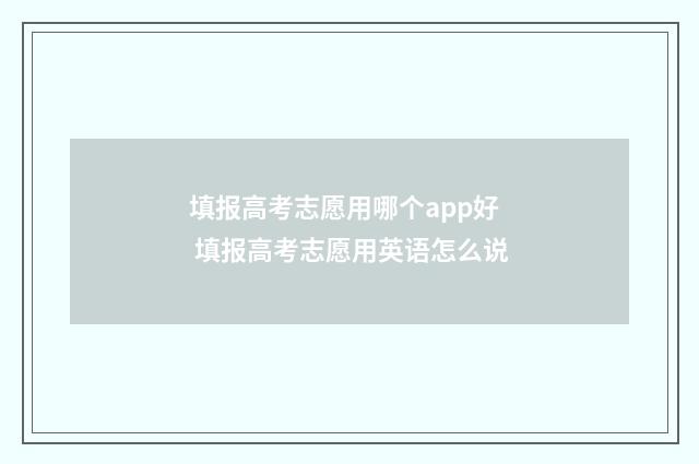 填报高考志愿用哪个app好 填报高考志愿用英语怎么说