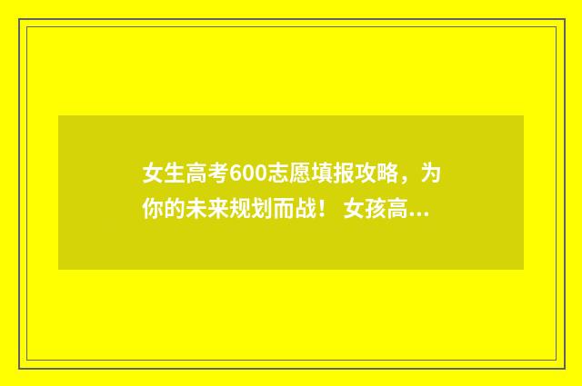 女生高考600志愿填报攻略，为你的未来规划而战！ 女孩高考692