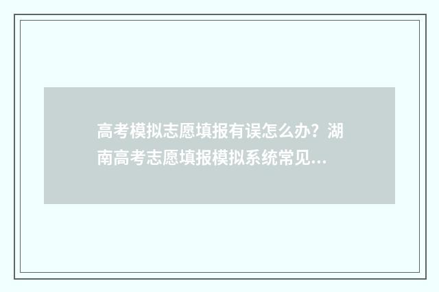 高考模拟志愿填报有误怎么办？湖南高考志愿填报模拟系统常见问题解答 高考模拟志愿填报官网免费