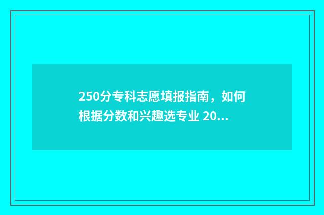 250分专科志愿填报指南，如何根据分数和兴趣选专业 2021高考专科250分报哪个学校