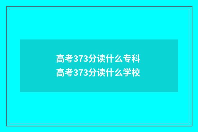 高考373分读什么专科 高考373分读什么学校