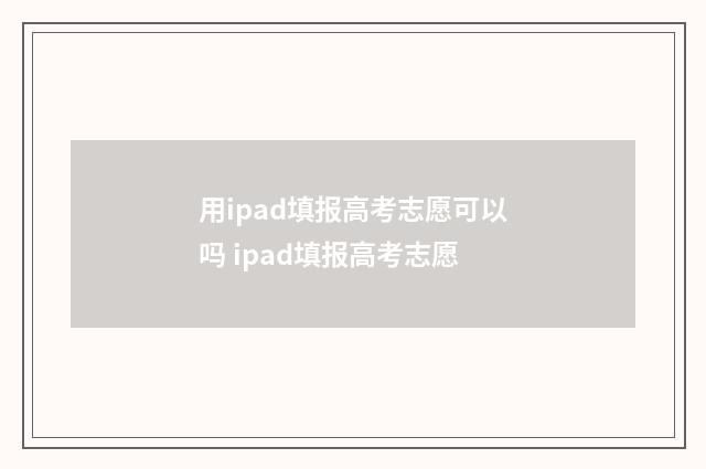 用ipad填报高考志愿可以吗 ipad填报高考志愿