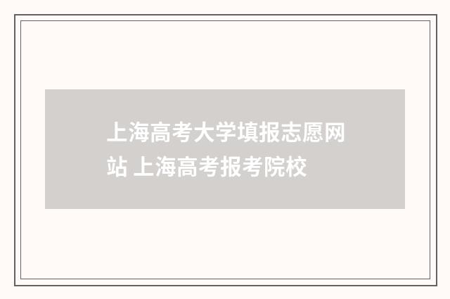 上海高考大学填报志愿网站 上海高考报考院校