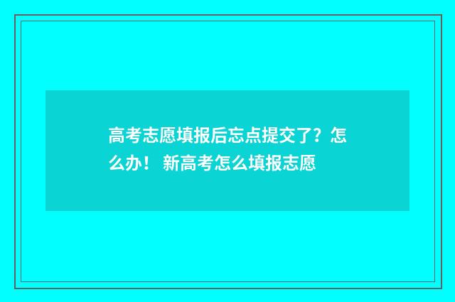 高考志愿填报后忘点提交了？怎么办！ 新高考怎么填报志愿