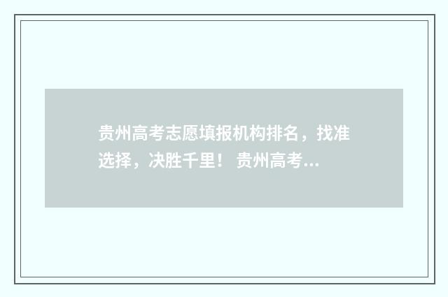 贵州高考志愿填报机构排名，找准选择，决胜千里！ 贵州高考志愿填报辅助系统官网