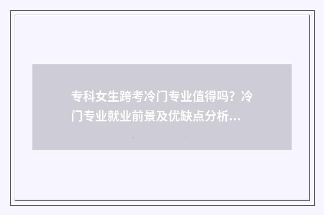专科女生跨考冷门专业值得吗？冷门专业就业前景及优缺点分析 专科女生跨考冷战怎么办