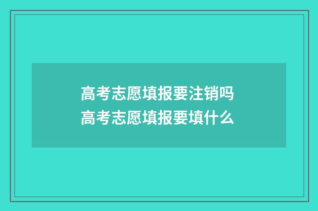 高考志愿填报要注销吗 高考志愿填报要填什么