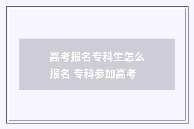 高考报名专科生怎么报名 专科参加高考
