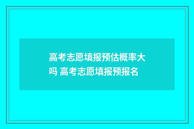 高考志愿填报预估概率大吗 高考志愿填报预报名