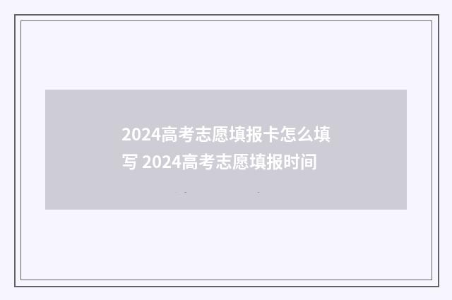 2024高考志愿填报卡怎么填写 2024高考志愿填报时间