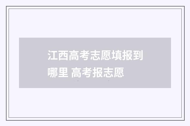 江西高考志愿填报到哪里 高考报志愿