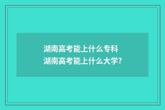 湖南高考能上什么专科 湖南高考能上什么大学?
