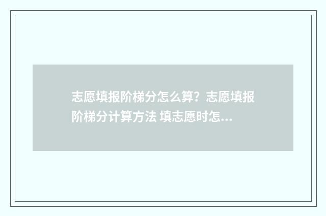 志愿填报阶梯分怎么算？志愿填报阶梯分计算方法 填志愿时怎么梯次填报