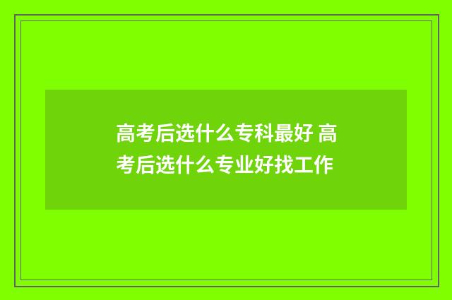 高考后选什么专科最好 高考后选什么专业好找工作