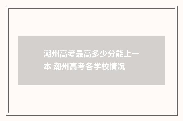 潮州高考最高多少分能上一本 潮州高考各学校情况