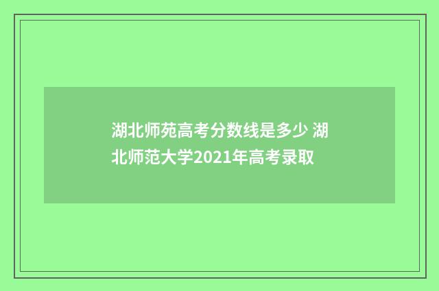 湖北师苑高考分数线是多少 湖北师范大学2021年高考录取