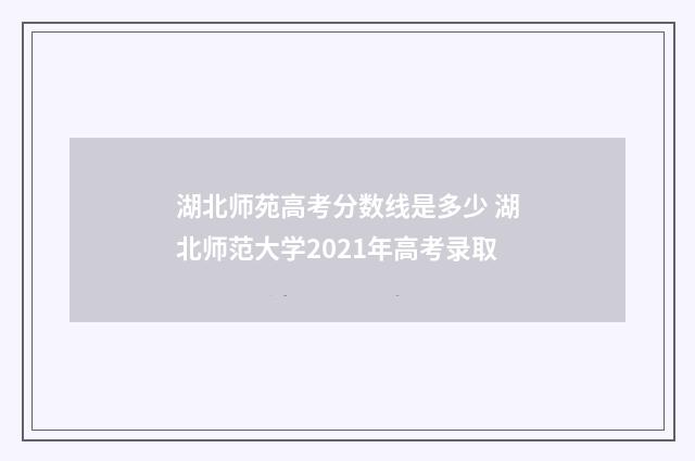 湖北师苑高考分数线是多少 湖北师范大学2021年高考录取