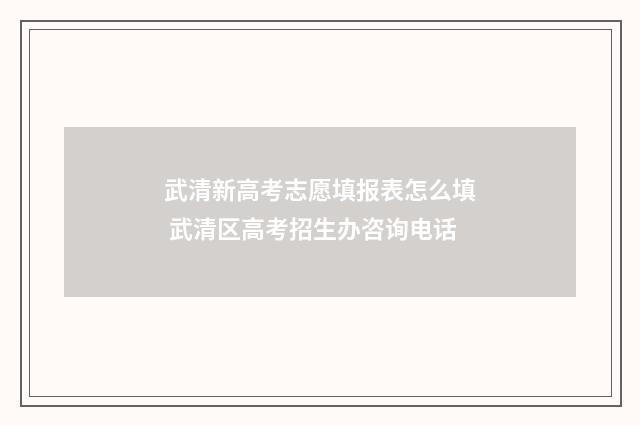 武清新高考志愿填报表怎么填 武清区高考招生办咨询电话